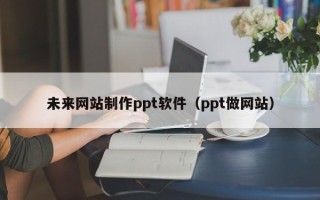 焦作未来网站制作ppt软件（ppt做网站）