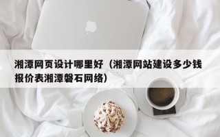 焦作湘潭网页设计哪里好（湘潭网站建设多少钱 报价表湘潭磐石网络）
