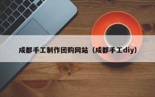 焦作成都手工制作团购网站（成都手工diy）