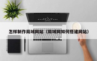 焦作怎样制作局域网站（局域网如何搭建网站）
