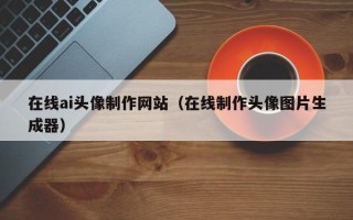 焦作在线ai头像制作网站（在线制作头像图片生成器）