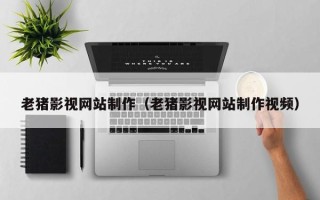 焦作老猪影视网站制作（老猪影视网站制作视频）
