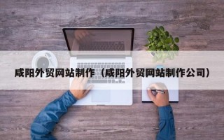 焦作咸阳外贸网站制作（咸阳外贸网站制作公司）