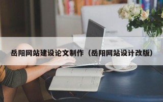 焦作岳阳网站建设论文制作（岳阳网站设计改版）
