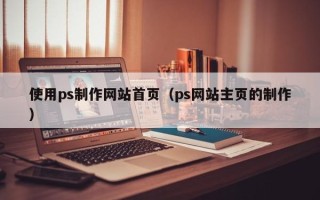 焦作使用ps制作网站首页（ps网站主页的制作）