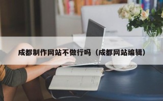 焦作成都制作网站不做行吗（成都网站编辑）