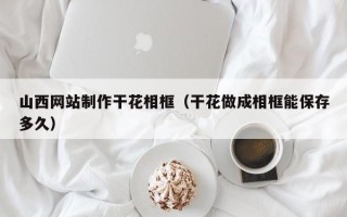 焦作山西网站制作干花相框（干花做成相框能保存多久）