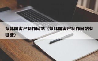 焦作帮韩国客户制作网站（帮韩国客户制作网站有哪些）